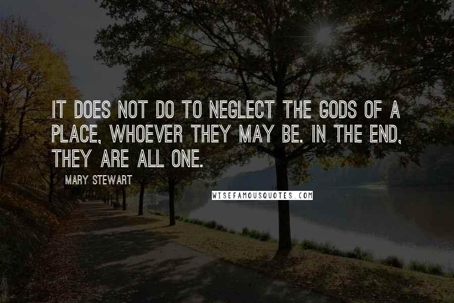 Mary Stewart Quotes: It does not do to neglect the gods of a place, whoever they may be. In the end, they are all one.