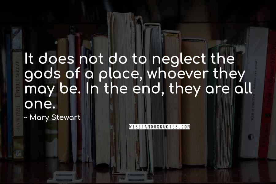 Mary Stewart Quotes: It does not do to neglect the gods of a place, whoever they may be. In the end, they are all one.