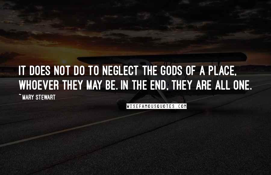 Mary Stewart Quotes: It does not do to neglect the gods of a place, whoever they may be. In the end, they are all one.