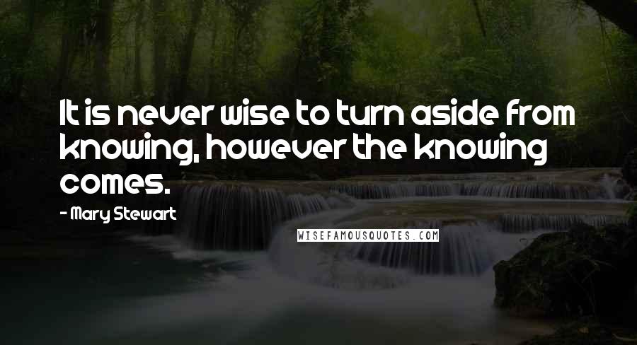 Mary Stewart Quotes: It is never wise to turn aside from knowing, however the knowing comes.