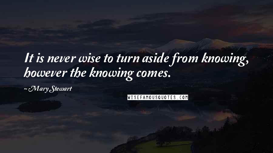 Mary Stewart Quotes: It is never wise to turn aside from knowing, however the knowing comes.