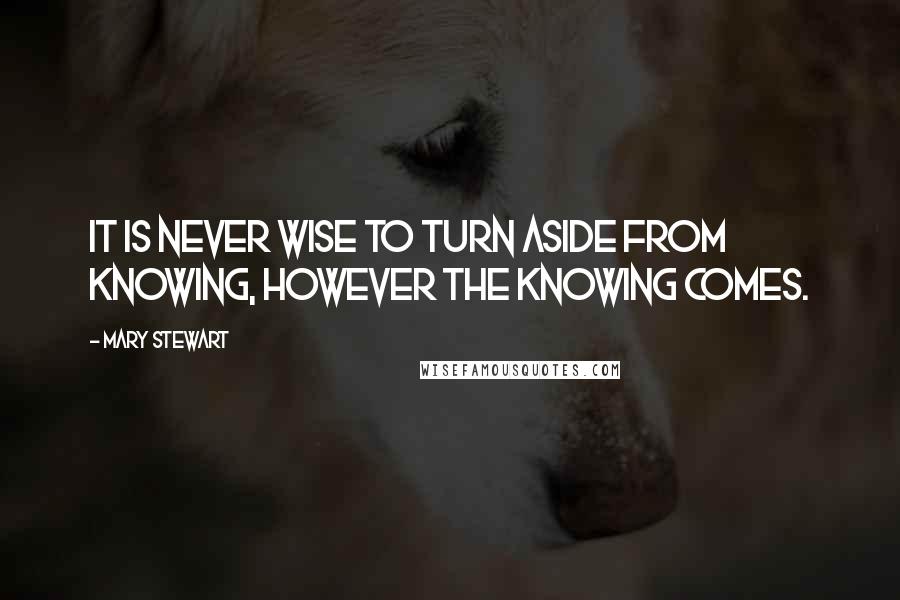 Mary Stewart Quotes: It is never wise to turn aside from knowing, however the knowing comes.