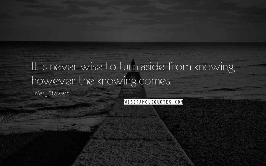 Mary Stewart Quotes: It is never wise to turn aside from knowing, however the knowing comes.