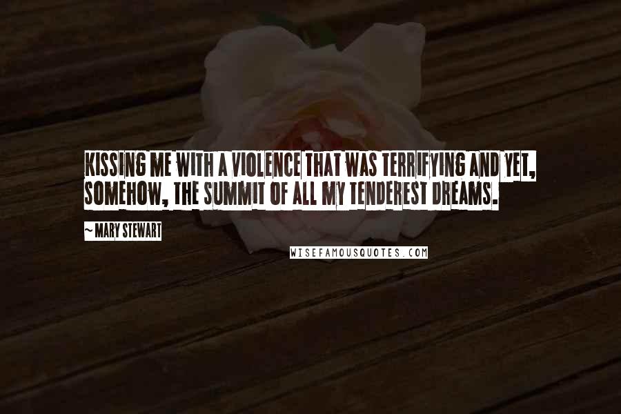 Mary Stewart Quotes: Kissing me with a violence that was terrifying and yet, somehow, the summit of all my tenderest dreams.