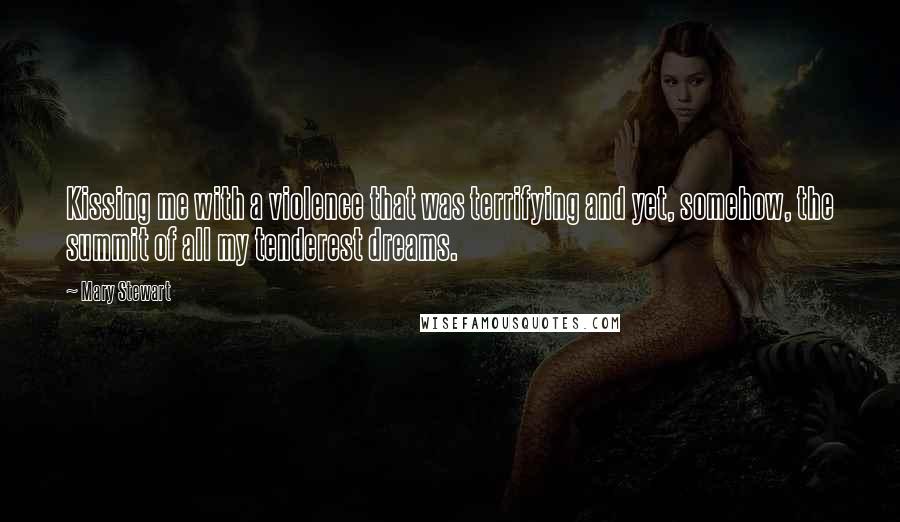 Mary Stewart Quotes: Kissing me with a violence that was terrifying and yet, somehow, the summit of all my tenderest dreams.