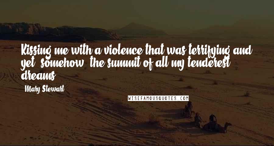 Mary Stewart Quotes: Kissing me with a violence that was terrifying and yet, somehow, the summit of all my tenderest dreams.