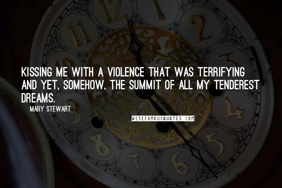 Mary Stewart Quotes: Kissing me with a violence that was terrifying and yet, somehow, the summit of all my tenderest dreams.
