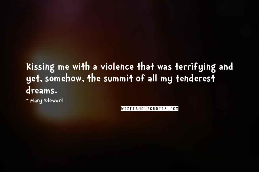 Mary Stewart Quotes: Kissing me with a violence that was terrifying and yet, somehow, the summit of all my tenderest dreams.
