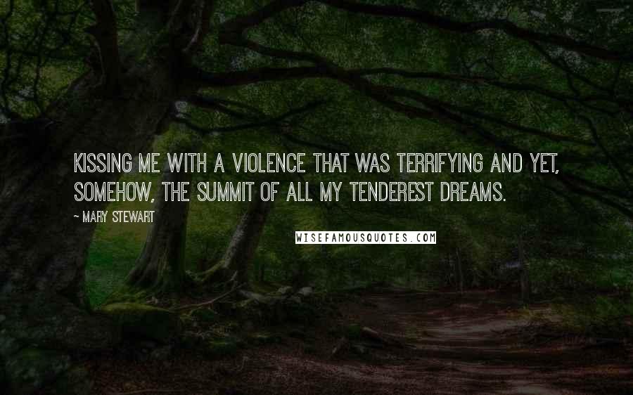 Mary Stewart Quotes: Kissing me with a violence that was terrifying and yet, somehow, the summit of all my tenderest dreams.
