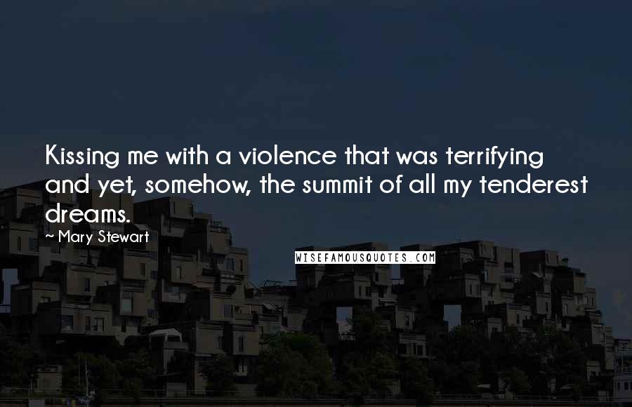 Mary Stewart Quotes: Kissing me with a violence that was terrifying and yet, somehow, the summit of all my tenderest dreams.