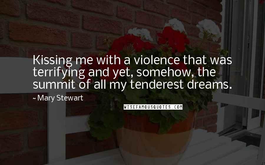 Mary Stewart Quotes: Kissing me with a violence that was terrifying and yet, somehow, the summit of all my tenderest dreams.