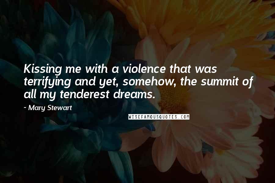 Mary Stewart Quotes: Kissing me with a violence that was terrifying and yet, somehow, the summit of all my tenderest dreams.