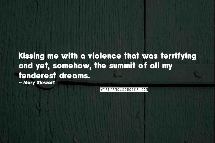 Mary Stewart Quotes: Kissing me with a violence that was terrifying and yet, somehow, the summit of all my tenderest dreams.