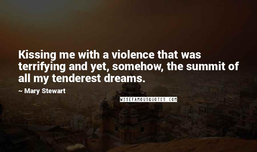 Mary Stewart Quotes: Kissing me with a violence that was terrifying and yet, somehow, the summit of all my tenderest dreams.