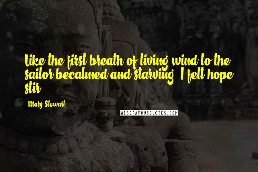 Mary Stewart Quotes: Like the first breath of living wind to the sailor becalmed and starving, I felt hope stir.