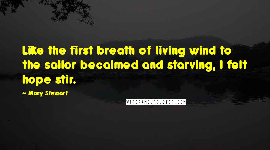 Mary Stewart Quotes: Like the first breath of living wind to the sailor becalmed and starving, I felt hope stir.