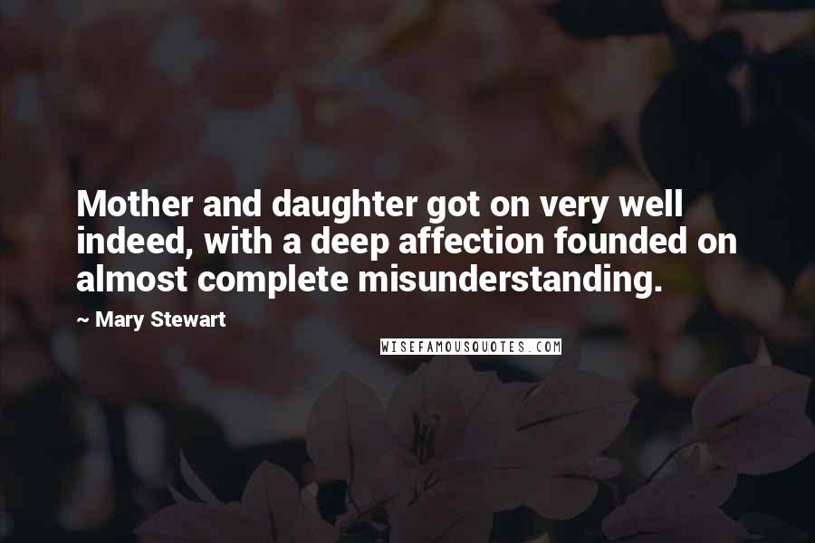Mary Stewart Quotes: Mother and daughter got on very well indeed, with a deep affection founded on almost complete misunderstanding.