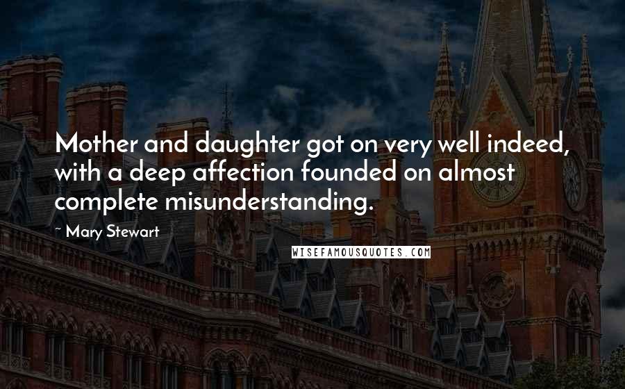 Mary Stewart Quotes: Mother and daughter got on very well indeed, with a deep affection founded on almost complete misunderstanding.
