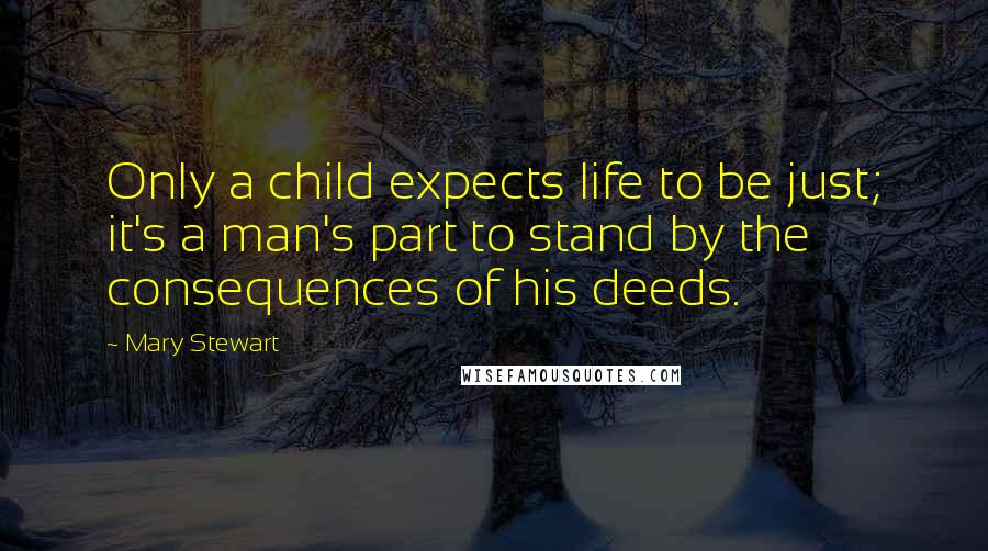 Mary Stewart Quotes: Only a child expects life to be just; it's a man's part to stand by the consequences of his deeds.