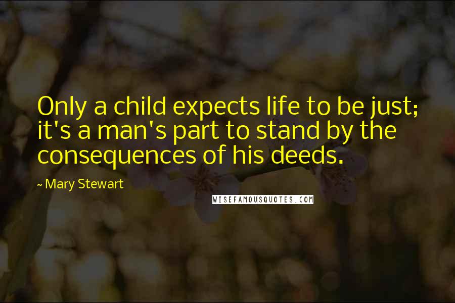 Mary Stewart Quotes: Only a child expects life to be just; it's a man's part to stand by the consequences of his deeds.