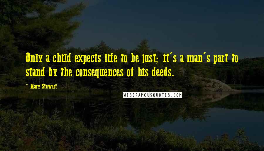 Mary Stewart Quotes: Only a child expects life to be just; it's a man's part to stand by the consequences of his deeds.