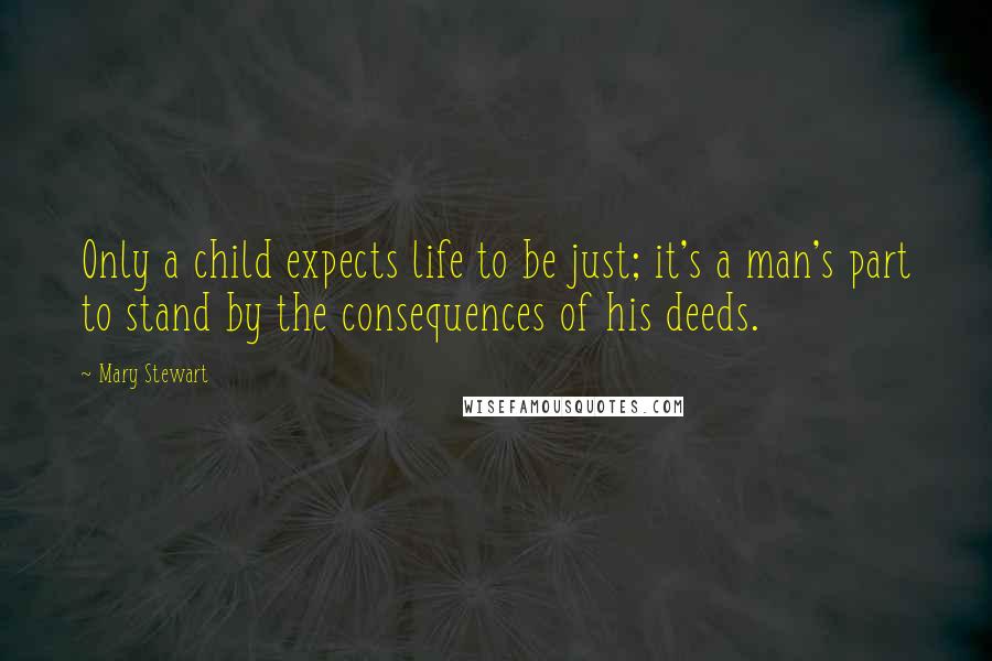 Mary Stewart Quotes: Only a child expects life to be just; it's a man's part to stand by the consequences of his deeds.