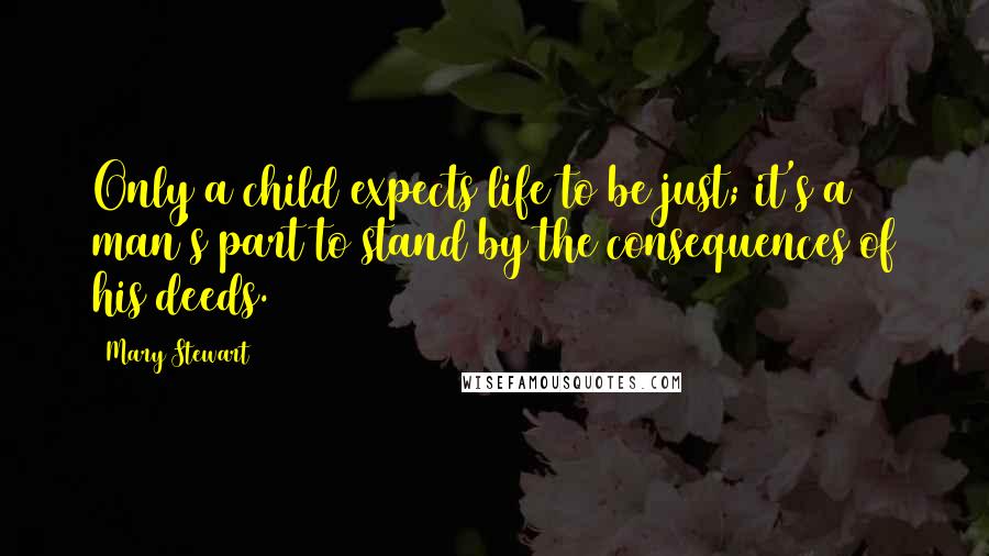 Mary Stewart Quotes: Only a child expects life to be just; it's a man's part to stand by the consequences of his deeds.