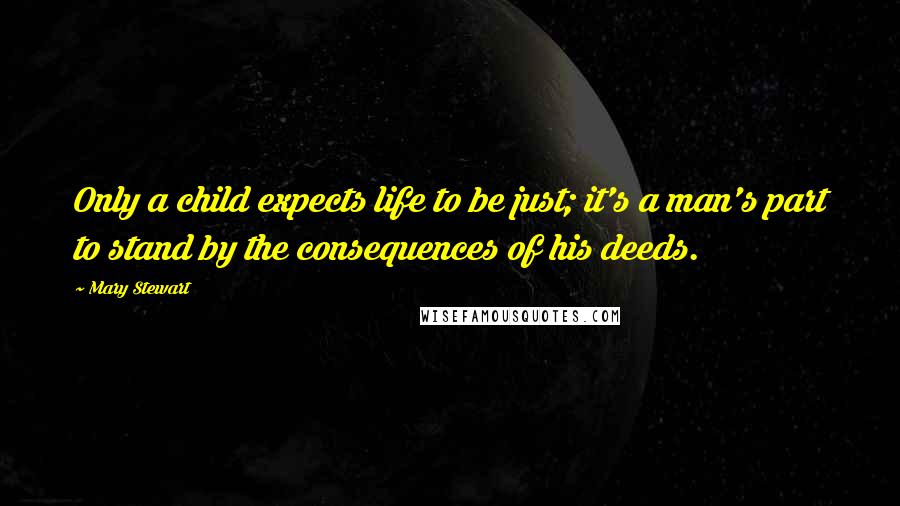 Mary Stewart Quotes: Only a child expects life to be just; it's a man's part to stand by the consequences of his deeds.