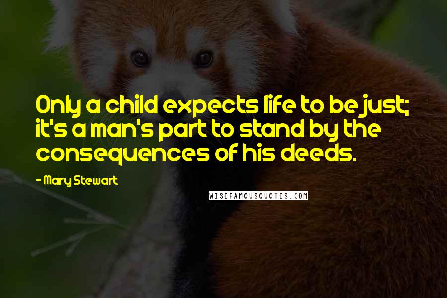 Mary Stewart Quotes: Only a child expects life to be just; it's a man's part to stand by the consequences of his deeds.