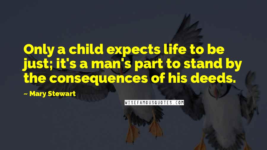 Mary Stewart Quotes: Only a child expects life to be just; it's a man's part to stand by the consequences of his deeds.