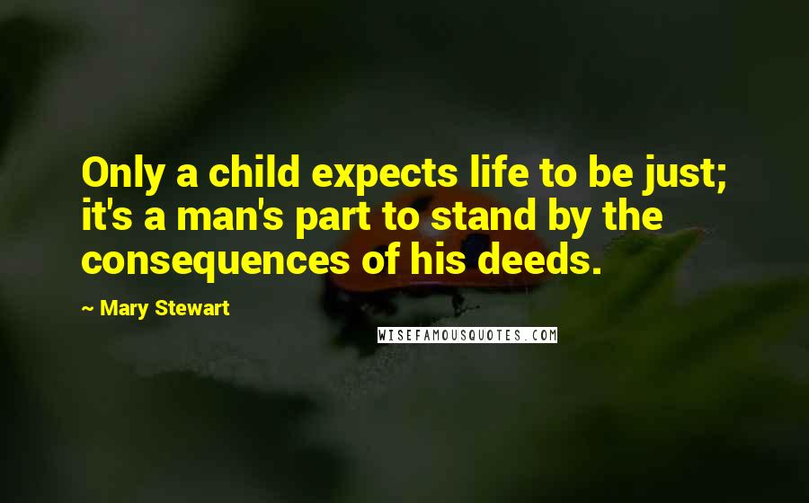 Mary Stewart Quotes: Only a child expects life to be just; it's a man's part to stand by the consequences of his deeds.