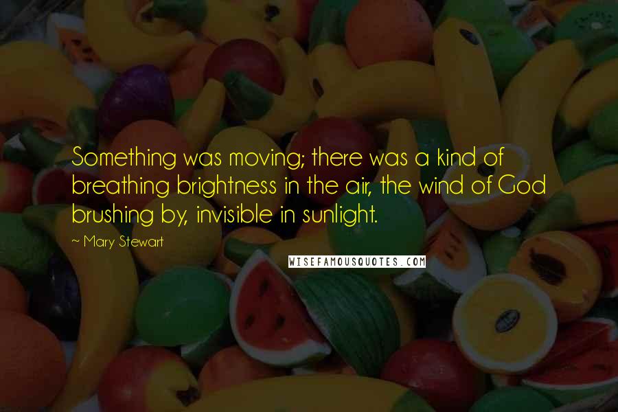 Mary Stewart Quotes: Something was moving; there was a kind of breathing brightness in the air, the wind of God brushing by, invisible in sunlight.