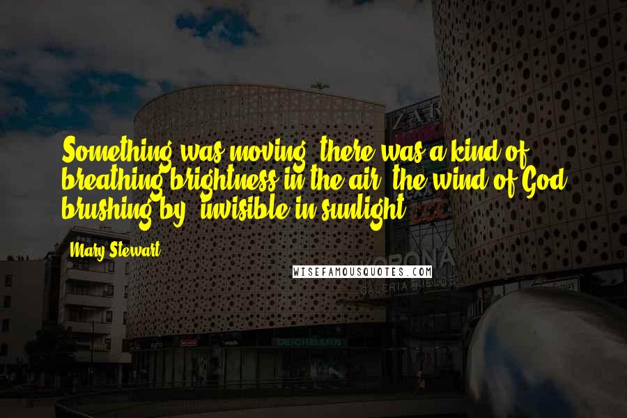 Mary Stewart Quotes: Something was moving; there was a kind of breathing brightness in the air, the wind of God brushing by, invisible in sunlight.