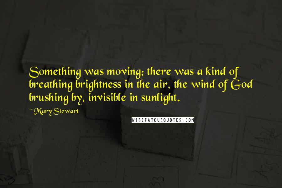 Mary Stewart Quotes: Something was moving; there was a kind of breathing brightness in the air, the wind of God brushing by, invisible in sunlight.