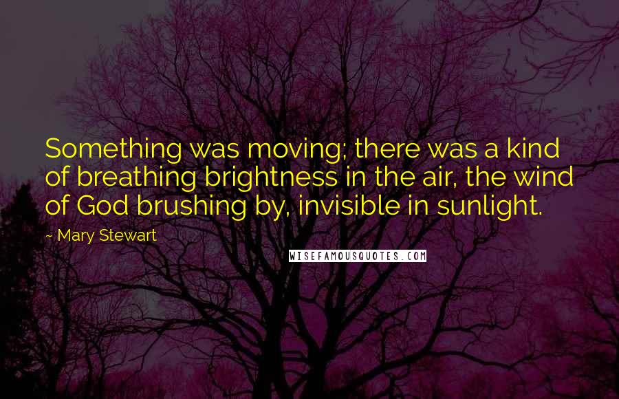 Mary Stewart Quotes: Something was moving; there was a kind of breathing brightness in the air, the wind of God brushing by, invisible in sunlight.
