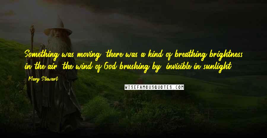 Mary Stewart Quotes: Something was moving; there was a kind of breathing brightness in the air, the wind of God brushing by, invisible in sunlight.