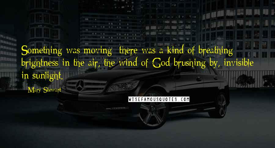 Mary Stewart Quotes: Something was moving; there was a kind of breathing brightness in the air, the wind of God brushing by, invisible in sunlight.