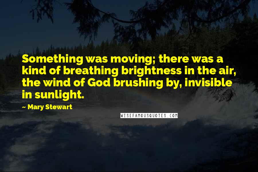 Mary Stewart Quotes: Something was moving; there was a kind of breathing brightness in the air, the wind of God brushing by, invisible in sunlight.