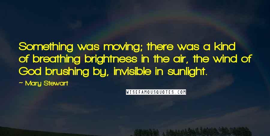 Mary Stewart Quotes: Something was moving; there was a kind of breathing brightness in the air, the wind of God brushing by, invisible in sunlight.