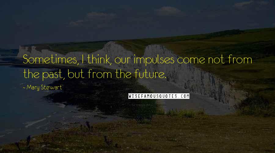 Mary Stewart Quotes: Sometimes, I think, our impulses come not from the past, but from the future.