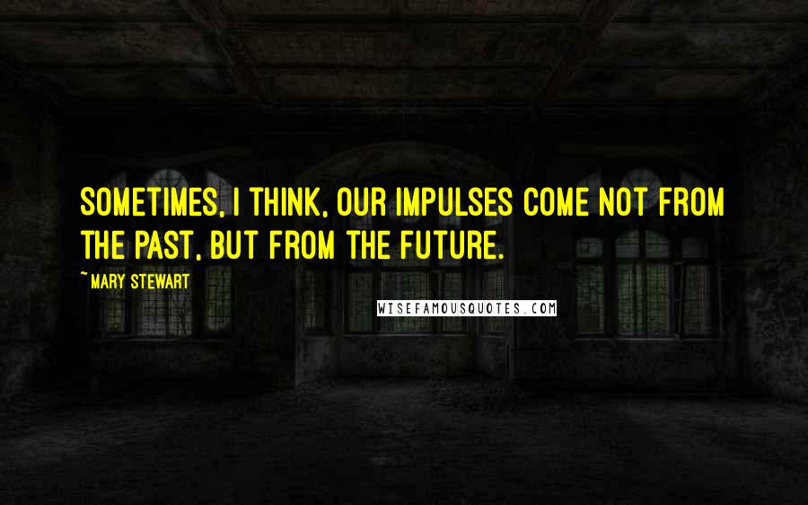 Mary Stewart Quotes: Sometimes, I think, our impulses come not from the past, but from the future.