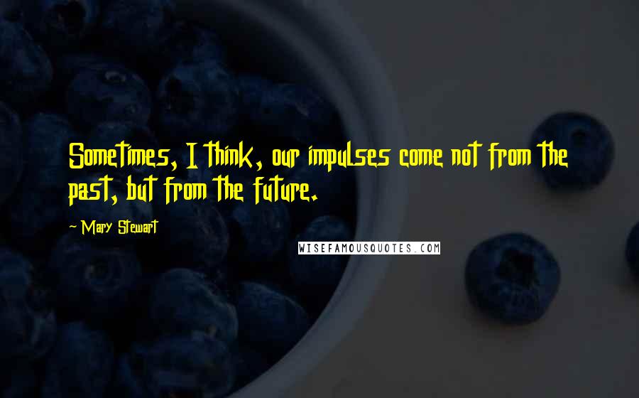 Mary Stewart Quotes: Sometimes, I think, our impulses come not from the past, but from the future.