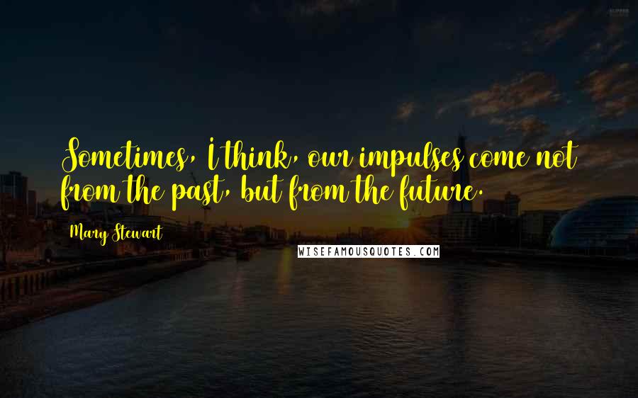 Mary Stewart Quotes: Sometimes, I think, our impulses come not from the past, but from the future.