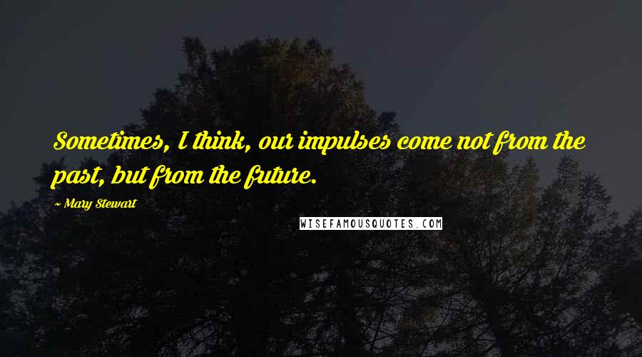 Mary Stewart Quotes: Sometimes, I think, our impulses come not from the past, but from the future.