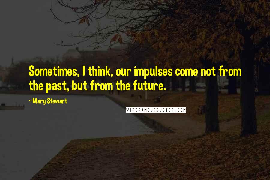 Mary Stewart Quotes: Sometimes, I think, our impulses come not from the past, but from the future.