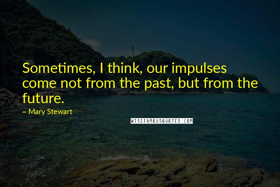 Mary Stewart Quotes: Sometimes, I think, our impulses come not from the past, but from the future.