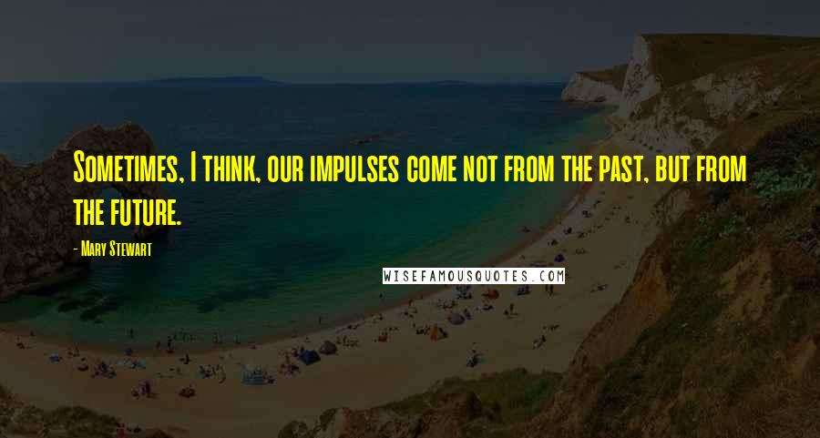 Mary Stewart Quotes: Sometimes, I think, our impulses come not from the past, but from the future.