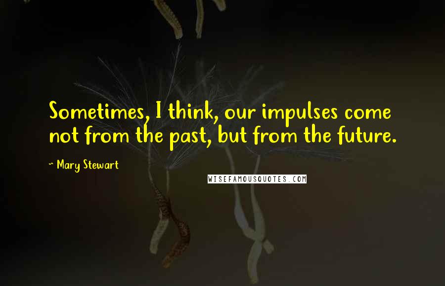 Mary Stewart Quotes: Sometimes, I think, our impulses come not from the past, but from the future.