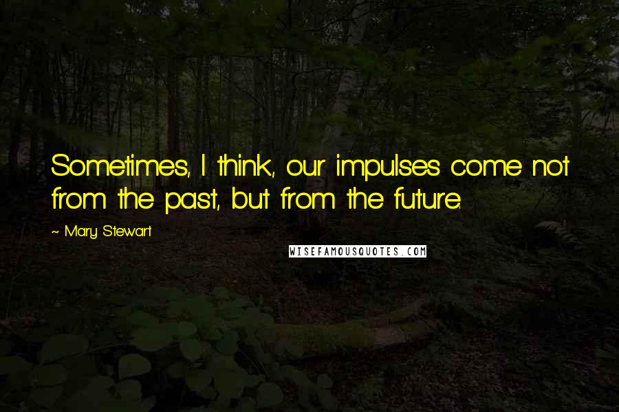 Mary Stewart Quotes: Sometimes, I think, our impulses come not from the past, but from the future.