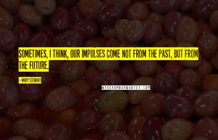 Mary Stewart Quotes: Sometimes, I think, our impulses come not from the past, but from the future.